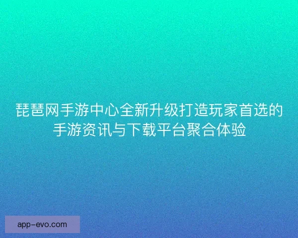 琵琶网手游中心全新升级打造玩家首选的手游资讯与下载平台聚合体验
