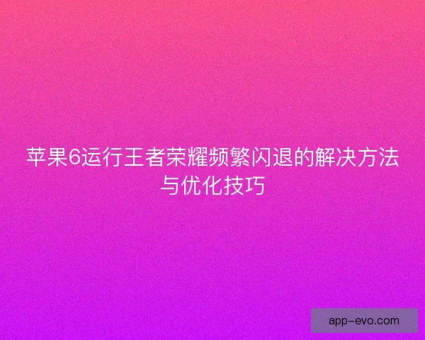 苹果6运行王者荣耀频繁闪退的解决方法与优化技巧