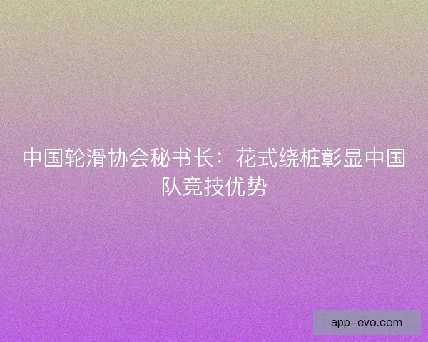 中国轮滑协会秘书长：花式绕桩彰显中国队竞技优势
