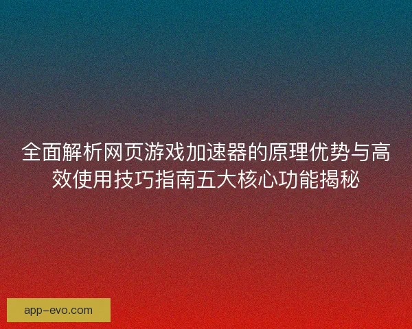 全面解析网页游戏加速器的原理优势与高效使用技巧指南五大核心功能揭秘