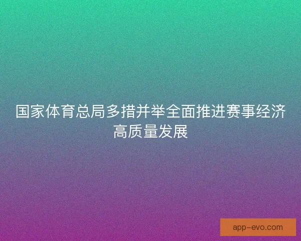 国家体育总局多措并举全面推进赛事经济高质量发展 国家体育总局多措并举全面推进赛事经济高质量发展