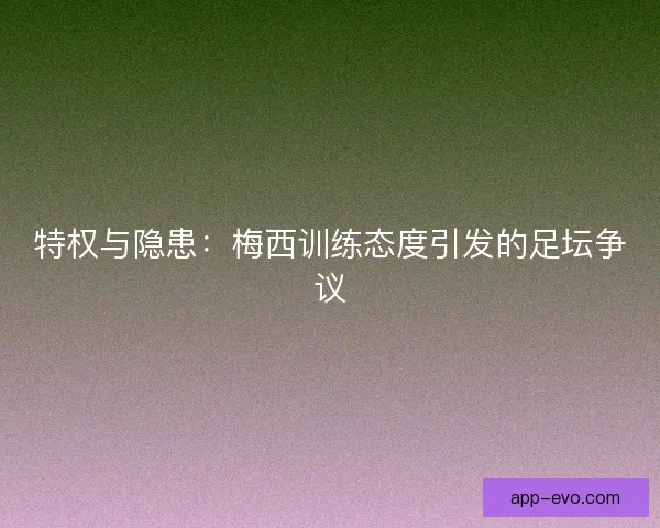 特权与隐患：梅西训练态度引发的足坛争议