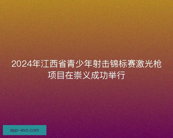 2024年江西省青少年射击锦标赛激光枪项目在崇义成功举行