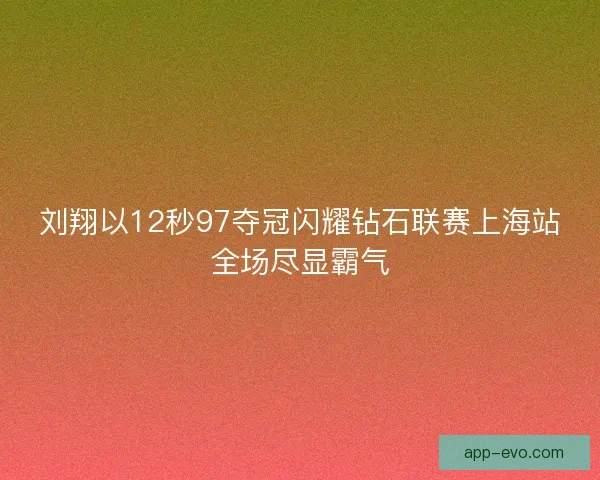 刘翔以12秒97夺冠闪耀钻石联赛上海站全场尽显霸气