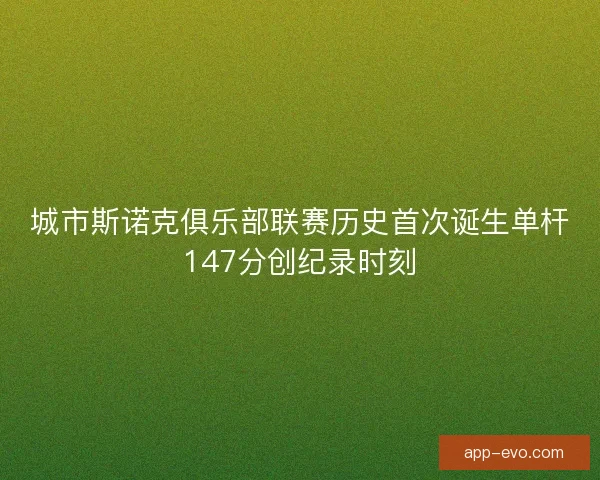 城市斯诺克俱乐部联赛历史首次诞生单杆147分创纪录时刻