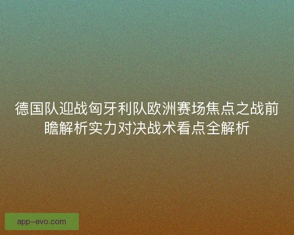 德国队迎战匈牙利队欧洲赛场焦点之战前瞻解析实力对决战术看点全解析