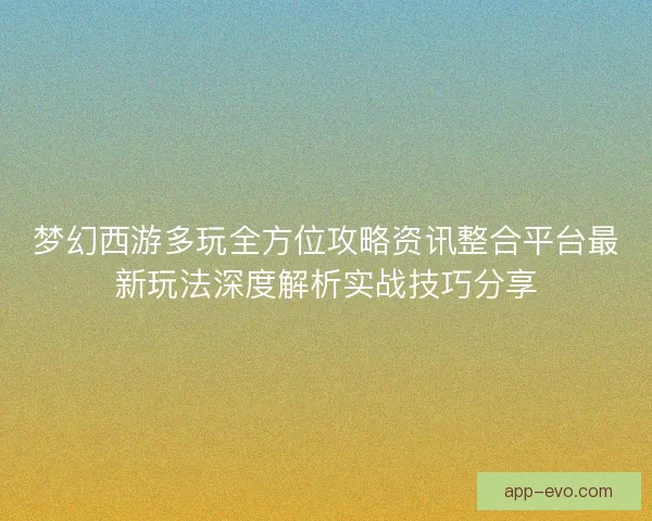 梦幻西游多玩全方位攻略资讯整合平台最新玩法深度解析实战技巧分享