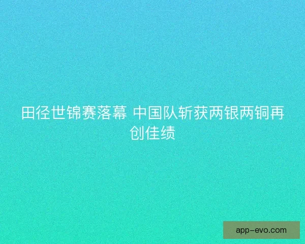 田径世锦赛落幕 中国队斩获两银两铜再创佳绩
