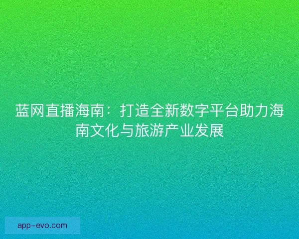蓝网直播海南：打造全新数字平台助力海南文化与旅游产业发展