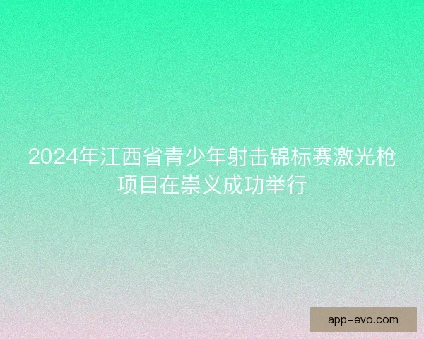2024年江西省青少年射击锦标赛激光枪项目在崇义成功举行
