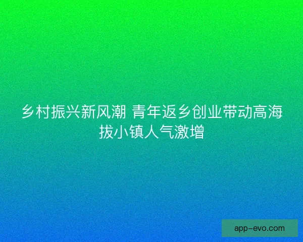 乡村振兴新风潮 青年返乡创业带动高海拔小镇人气激增