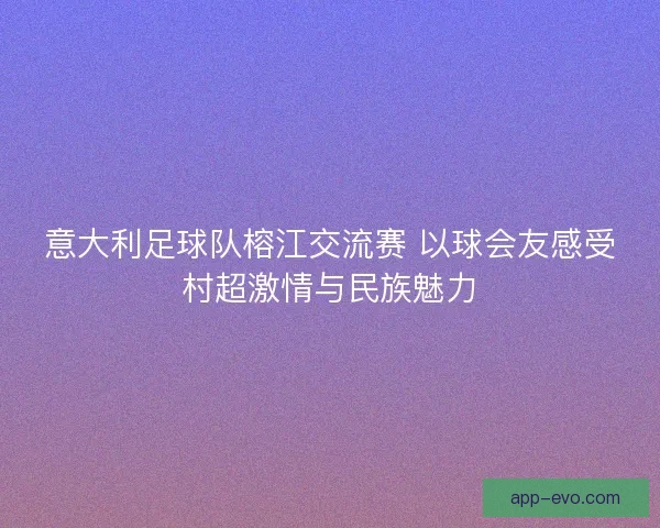 意大利足球队榕江交流赛 以球会友感受村超激情与民族魅力