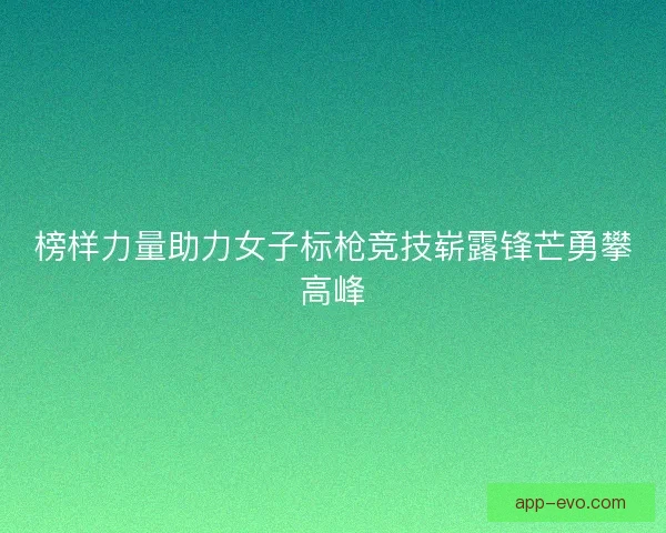 榜样力量助力女子标枪竞技崭露锋芒勇攀高峰 榜样力量助力女子标枪竞技崭露锋芒勇攀高峰