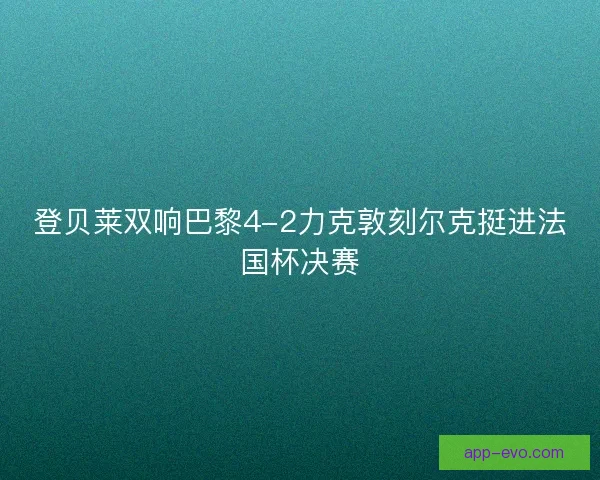 登贝莱双响巴黎4-2力克敦刻尔克挺进法国杯决赛