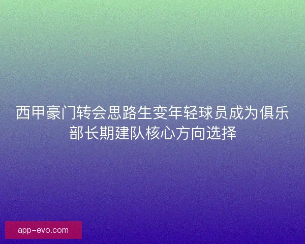 西甲豪门转会思路生变年轻球员成为俱乐部长期建队核心方向选择