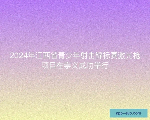 2024年江西省青少年射击锦标赛激光枪项目在崇义成功举行