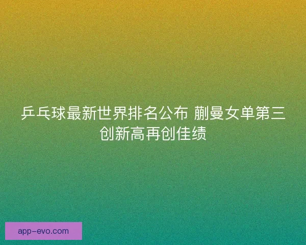 乒乓球最新世界排名公布 蒯曼女单第三创新高再创佳绩