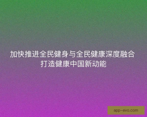 加快推进全民健身与全民健康深度融合 打造健康中国新动能
