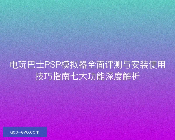 电玩巴士PSP模拟器全面评测与安装使用技巧指南七大功能深度解析