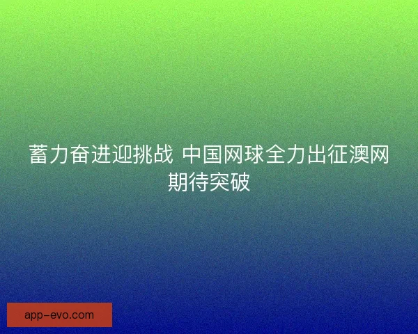 蓄力奋进迎挑战 中国网球全力出征澳网期待突破