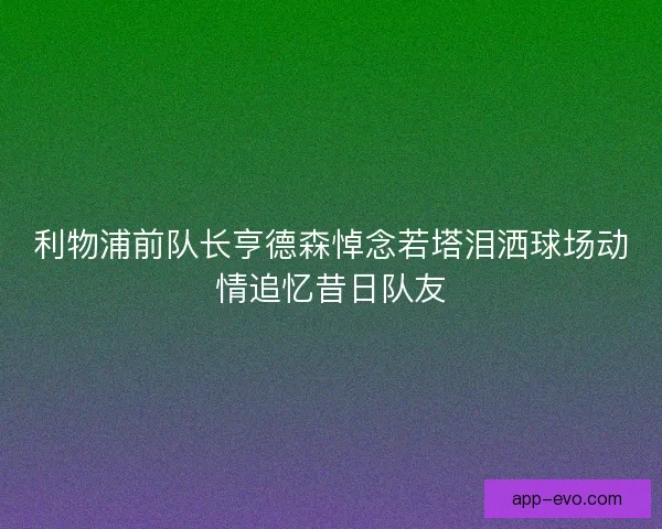 利物浦前队长亨德森悼念若塔泪洒球场动情追忆昔日队友